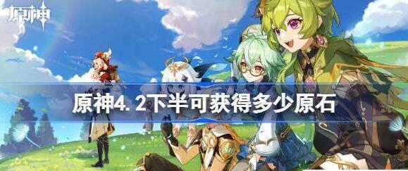 原神4.2下半可获得多少原石-原神4.2下半原石数量汇总