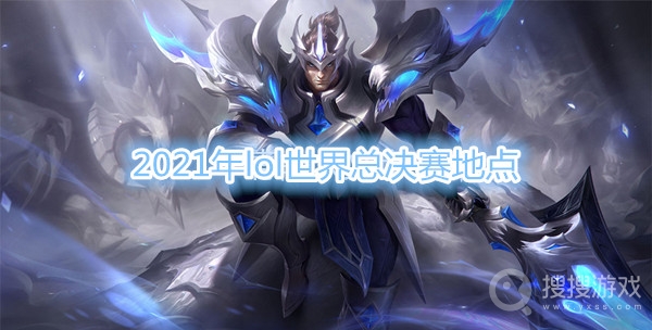 2021年lol世界总决赛在哪-2021年lol世界总决赛地点