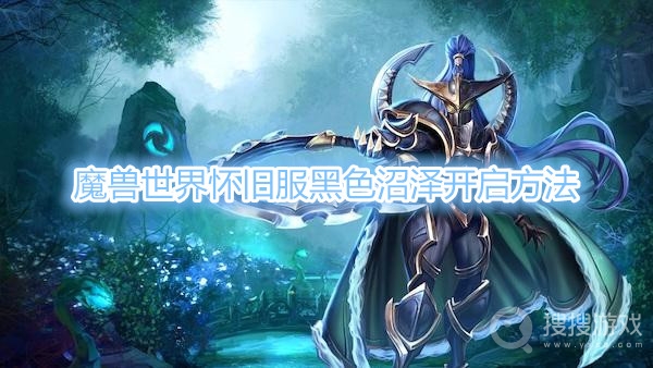 魔兽世界怀旧服黑色沼泽怎么开启-魔兽世界怀旧服黑色沼泽开启方法