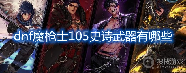 dnf魔枪士105史诗武器有哪些-dnf魔枪士105史诗武器介绍