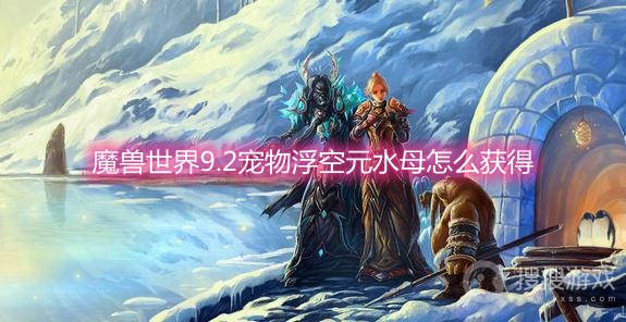 魔兽世界9.2宠物浮空元水母怎么获得-wow9.2宠物浮空元水母获取方法