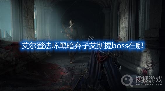 艾尔登法环黑暗弃子艾斯提boss在哪-艾尔登法环黑暗弃子艾斯提boss位置