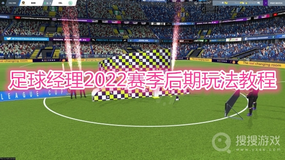 足球经理2022赛季后期怎么玩-足球经理2022赛季后期玩法教程