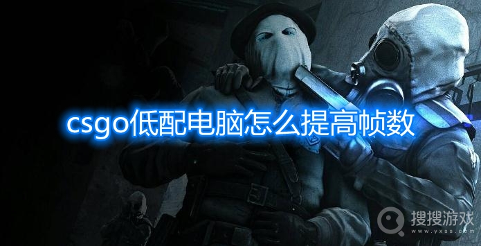 csgo低配电脑怎么提高帧数-csgo低配电脑如何设置才能流畅