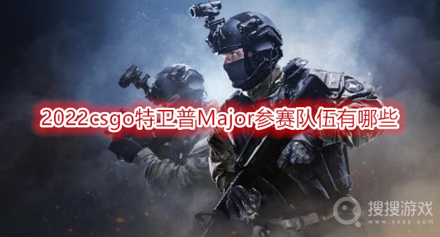 2022csgo特卫普Major参赛队伍有哪些-2022csgo特卫普Major参赛队伍名单