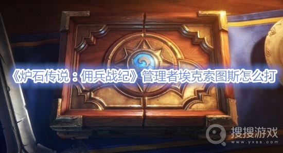 炉石传说佣兵战纪管理者埃克索图斯怎么打-炉石传说佣兵战纪管理者埃克索图斯打法攻略