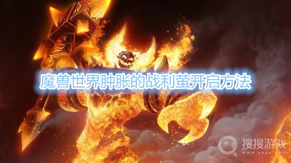 魔兽世界肿胀的战利萤怎么开-魔兽世界肿胀的战利萤开启方法