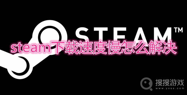 steam下载速度慢怎么办-steam下载速度慢解决办法