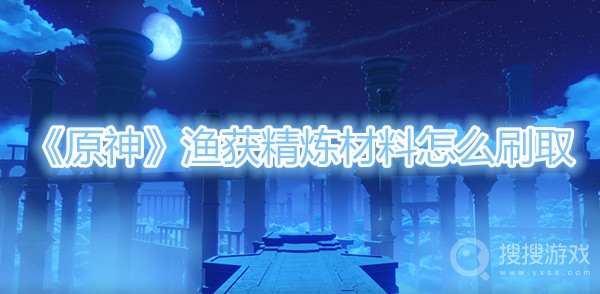 原神渔获精炼材料怎么刷取-原神渔获精炼材料刷取攻略