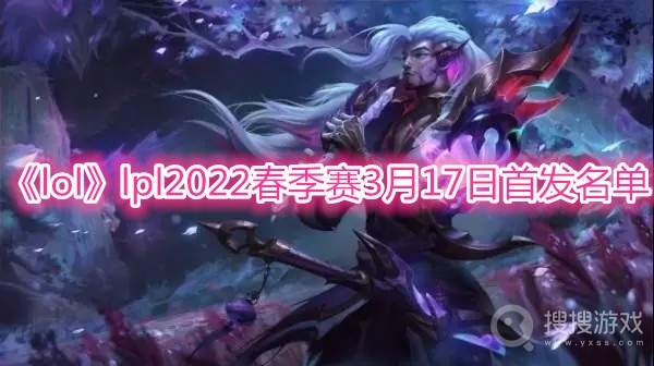 lpl2022春季赛3月17日首发名单-lpl2022春季赛3月17日首发都有谁