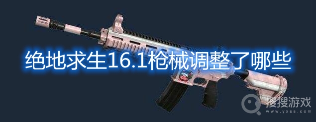 绝地求生16.1枪械调整了哪些-pubg16.1枪械平衡性调整说明