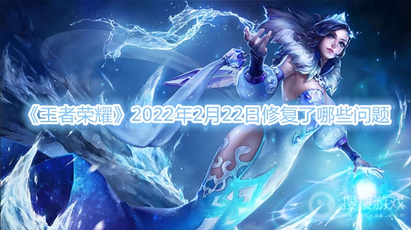 王者荣耀2022年2月22日修复了哪些问题-王者荣耀2022年2月22日修复问题介绍