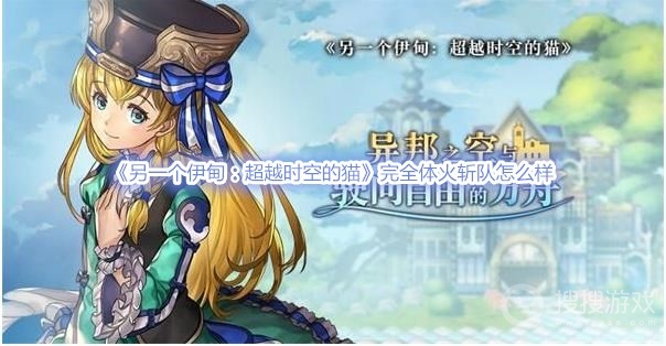 另一个伊甸超越时空的猫完全体火斩队怎么样-另一个伊甸超越时空的猫完全体火斩队攻略
