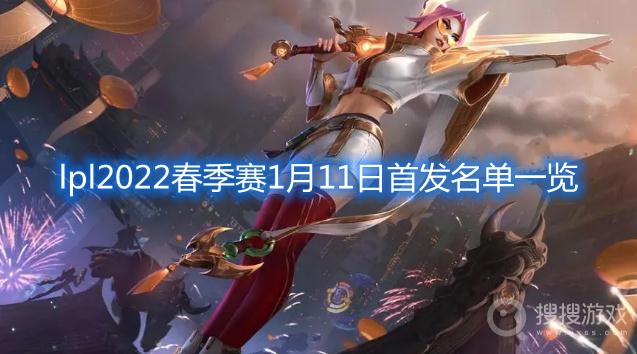 lpl2022春季赛1月11日首发名单一览-lpl2022春季赛1月11日首发名单是什么