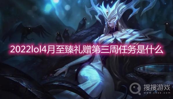 2022lol4月至臻礼赠第三周任务是什么-lol至臻礼赠第三周任务