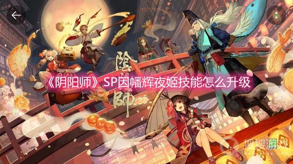 阴阳师SP因幡辉夜姬技能怎么升级-阴阳师SP因幡辉夜姬技能升级攻略