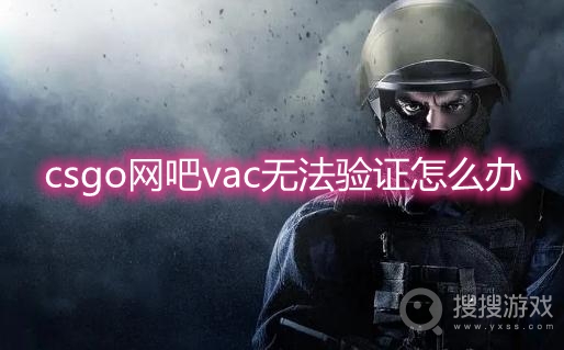 csgo网吧vac无法验证怎么办-csgo网吧vac无法验证解决方法