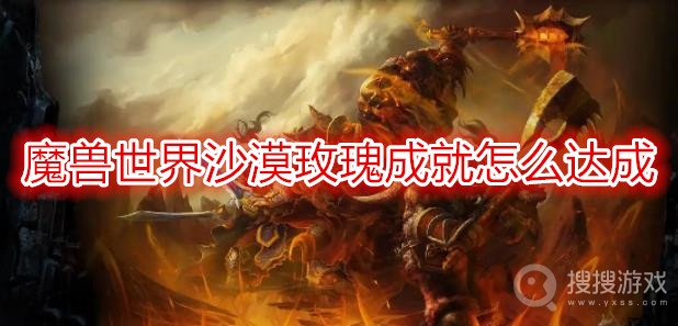 魔兽世界沙漠玫瑰成就怎么达成-wow沙漠玫瑰成就攻略