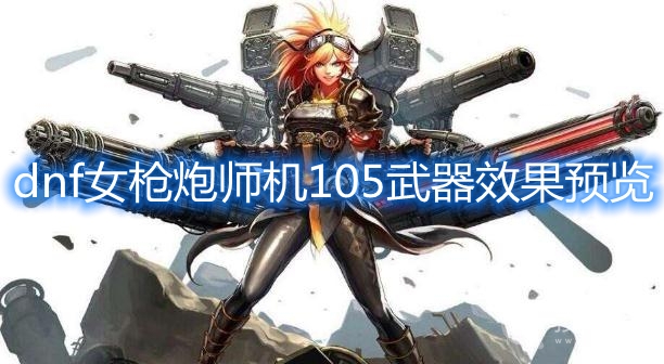 dnf女枪炮师105武器效果预览-dnf女枪炮师105武器怎么样