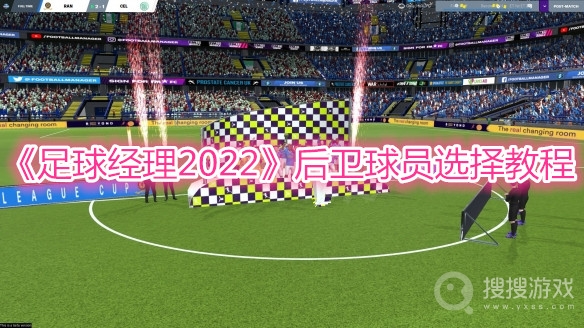 足球经理2022后卫球员选择教程-足球经理2022后卫球员怎么选择