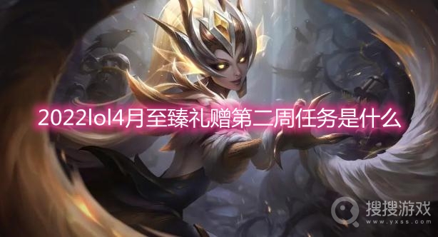 2022lol4月至臻礼赠第二周任务是什么-lol至臻礼赠第二周任务