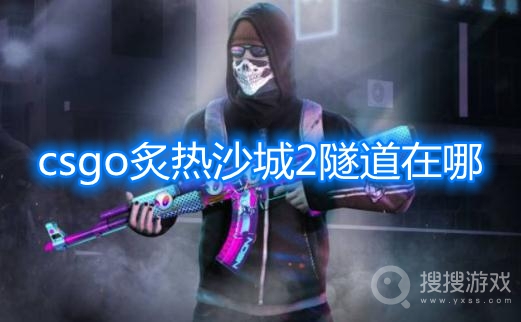 csgo炙热沙城2隧道在哪-csgo沙二隧道在哪