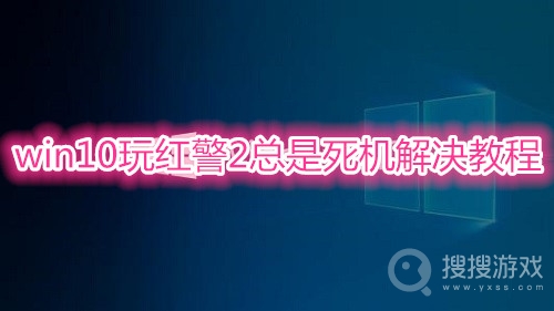 win10玩红警2总是死机怎么办-win10玩红警2总是死机解决教程