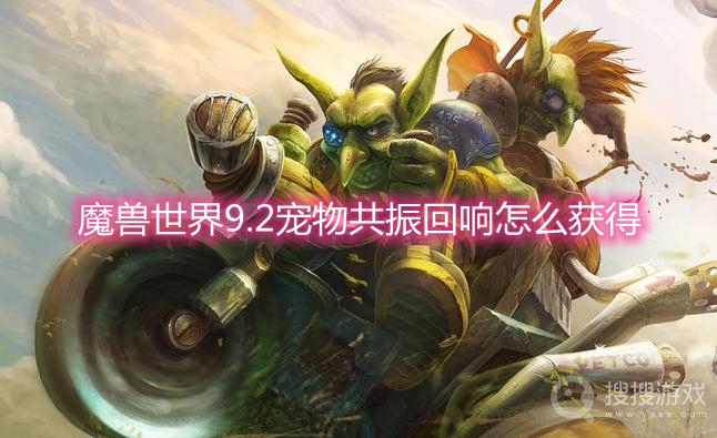 魔兽世界9.2宠物共振回响怎么获得-wow9.2宠物共振回响获取方法