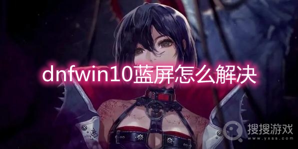 dnfwin10蓝屏怎么解决-dnfwin10蓝屏死机解决方法