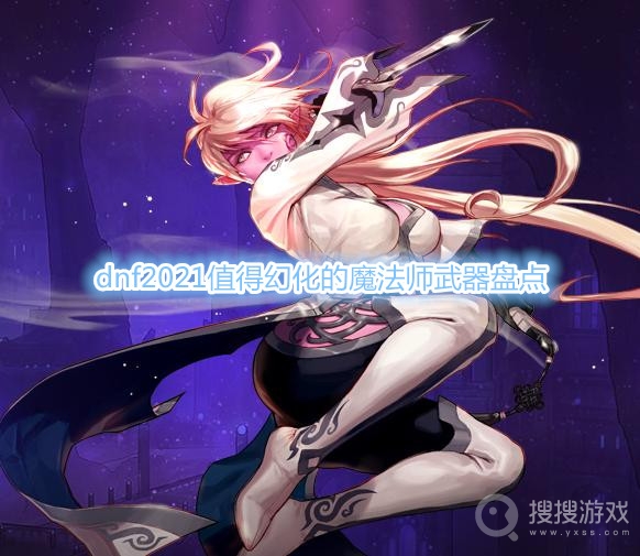 dnf2021值得幻化的魔法师武器有哪些-dnf2021值得幻化的魔法师武器盘点