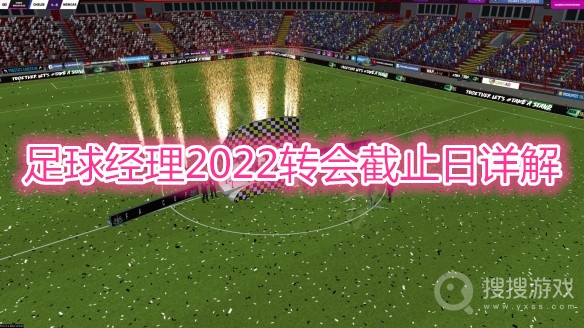 足球经理2022转会截止日介绍-足球经理2022转会截止日详解