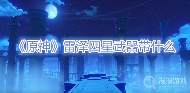 原神雷泽四星武器带什么-原神雷泽四星武器搭配攻略