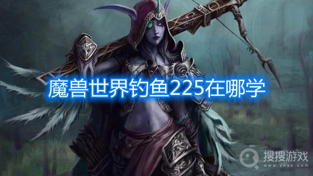 魔兽世界钓鱼225在哪学-魔兽世界钓鱼225任务地点