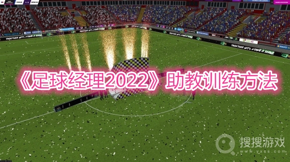 足球经理2022助教训练方法-足球经理2022助教怎么训练