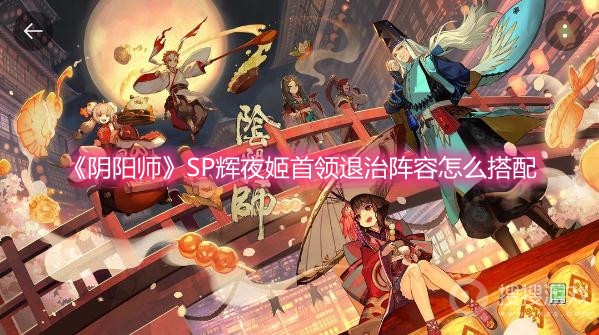 阴阳师SP辉夜姬首领退治阵容怎么搭配-阴阳师SP辉夜姬首领退治阵容搭配攻略