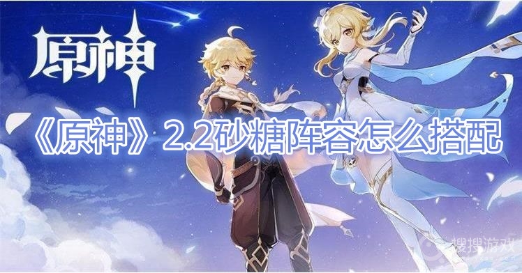 原神2.2砂糖阵容怎么搭配-原神2.2砂糖阵容搭配攻略