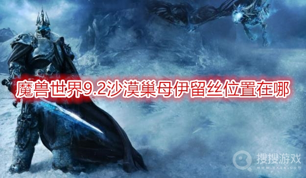 魔兽世界9.2沙漠巢母伊留丝位置在哪-wow9.2沙漠巢母伊留丝怎么打