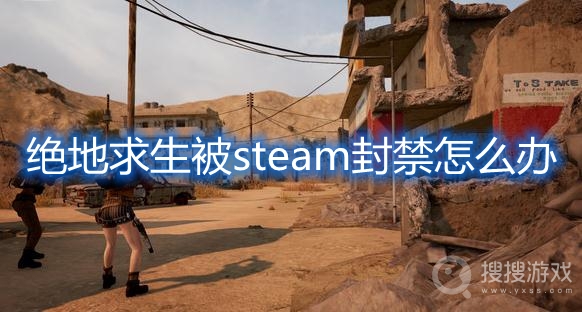 绝地求生被steam封禁怎么办-pubg显示您已被steam封禁解决方法