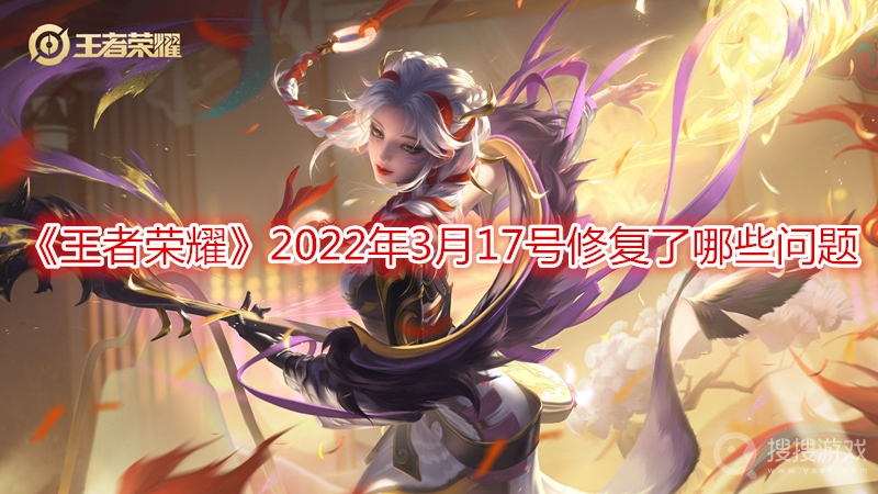 王者荣耀2022年3月17号修复了哪些问题-王者荣耀2022年3月17号问题修复介绍