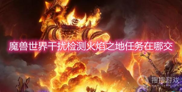 魔兽世界干扰检测火焰之地任务在哪交-wow干扰检测火焰之地任务攻略