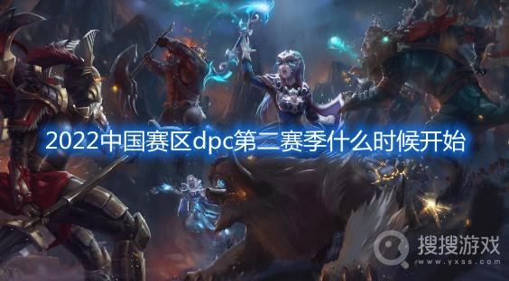 2022dota2中国赛区dpc第二赛季时间-2022中国赛区dpc第二赛季什么时候开始