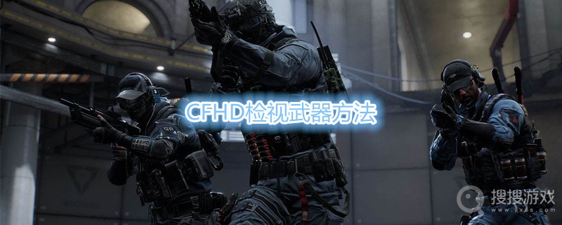 CFHD怎么检视武器-CFHD检视武器方法