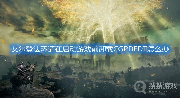 艾尔登法环请在启动游戏前卸载CGPDFDII怎么办-艾尔登法环启动错误解决方法