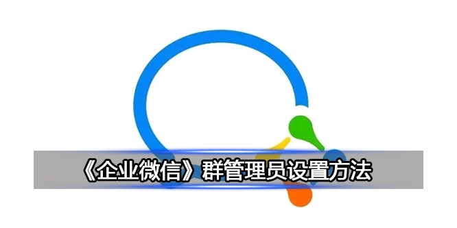 企业微信群管理员怎么设置-企业微信群管理员设置教程