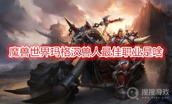 魔兽世界玛格汉兽人最佳职业是啥-wow玛格汉兽人最佳职业