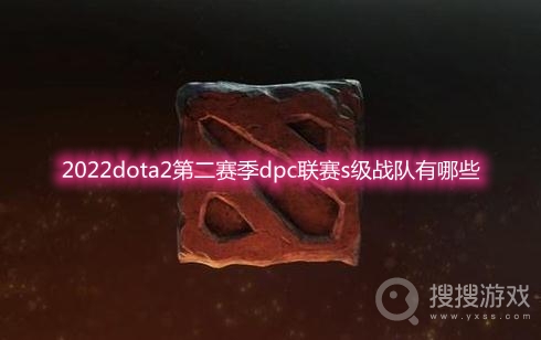 2022dota2第二赛季dpc联赛s级战队有哪些-2022dota2第二赛季dpc联赛s级战队一览