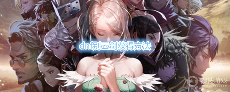 dnf别云剑怎么获得-dnf别云剑获得方法