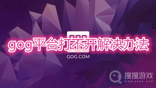 gog平台打不开怎么办-gog平台打不开解决办法