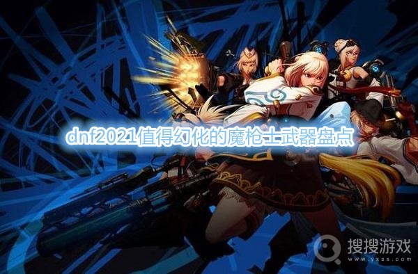 dnf2021值得幻化的魔枪士武器有哪些-dnf2021值得幻化的魔枪士武器盘点