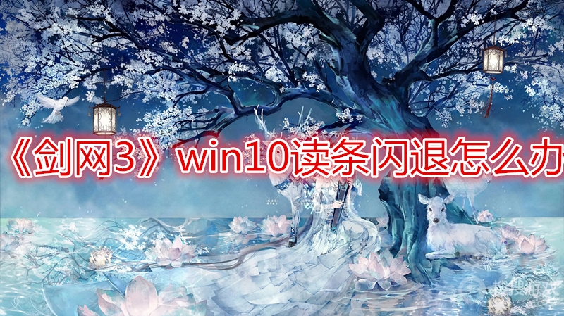 剑网3win10读条闪退怎么办-剑网3win10读条闪退解决办法